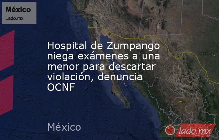 Hospital de Zumpango niega exámenes a una menor para descartar violación, denuncia OCNF. Noticias en tiempo real