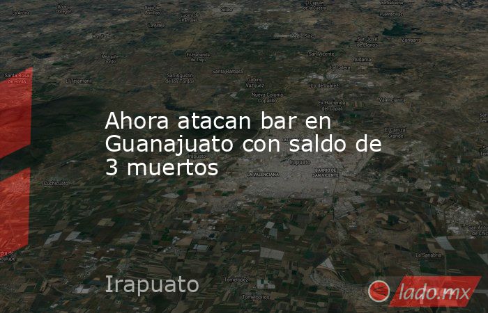 Ahora atacan bar en Guanajuato con saldo de 3 muertos. Noticias en tiempo real