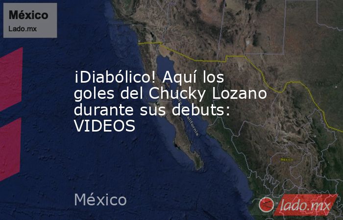 ¡Diabólico! Aquí los goles del Chucky Lozano durante sus debuts: VIDEOS. Noticias en tiempo real