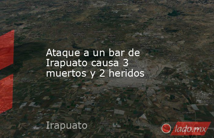 Ataque a un bar de Irapuato causa 3 muertos y 2 heridos. Noticias en tiempo real
