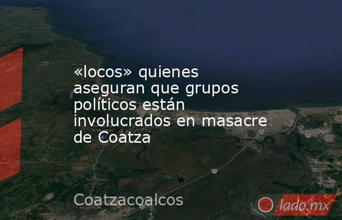 «locos» quienes aseguran que grupos políticos están involucrados en masacre de Coatza. Noticias en tiempo real