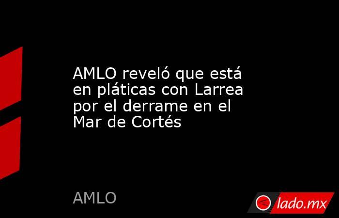 AMLO reveló que está en pláticas con Larrea por el derrame en el Mar de Cortés. Noticias en tiempo real