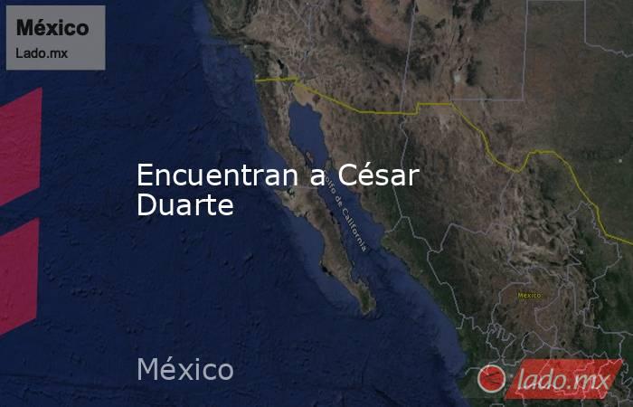 Encuentran a César Duarte. Noticias en tiempo real