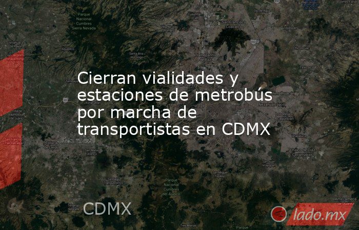 Cierran vialidades y estaciones de metrobús por marcha de transportistas en CDMX. Noticias en tiempo real