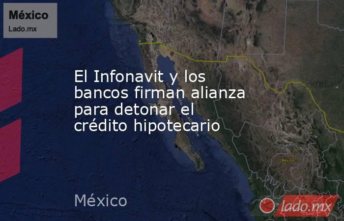 El Infonavit y los bancos firman alianza para detonar el crédito hipotecario. Noticias en tiempo real