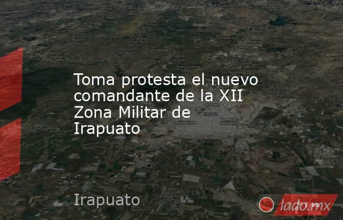 Toma protesta el nuevo comandante de la XII Zona Militar de Irapuato. Noticias en tiempo real