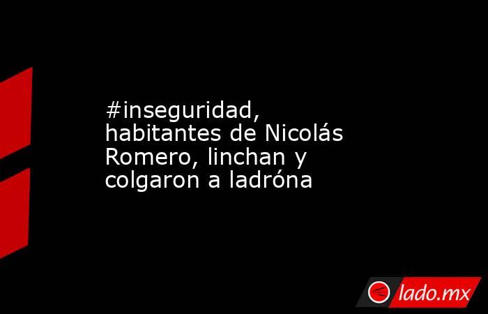 #inseguridad, habitantes de Nicolás Romero, linchan y colgaron a ladróna. Noticias en tiempo real