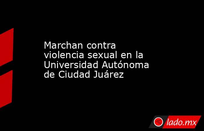 Marchan contra violencia sexual en la Universidad Autónoma de Ciudad Juárez. Noticias en tiempo real