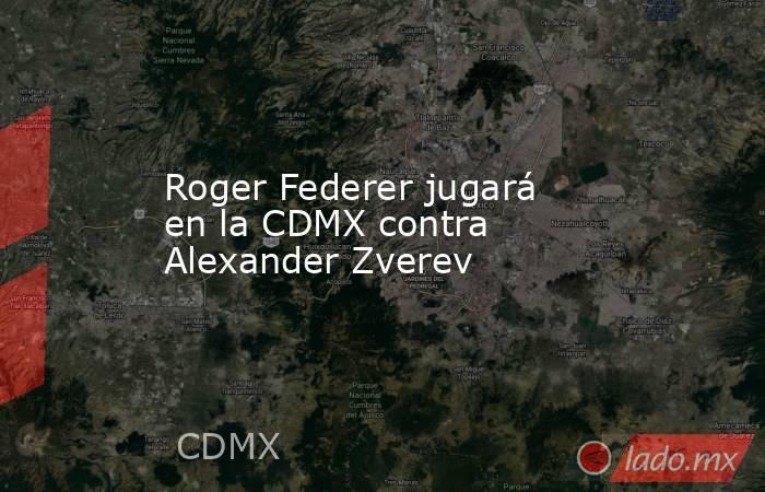 Roger Federer jugará en la CDMX contra Alexander Zverev. Noticias en tiempo real