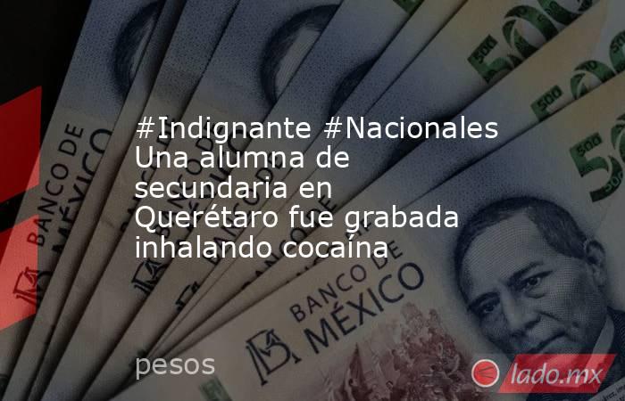 #Indignante #Nacionales Una alumna de secundaria en Querétaro fue grabada inhalando cocaína. Noticias en tiempo real