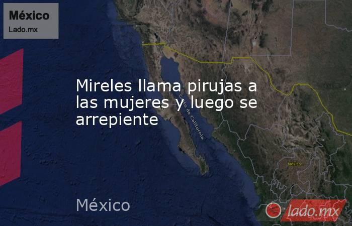 Mireles llama pirujas a las mujeres y luego se arrepiente. Noticias en tiempo real