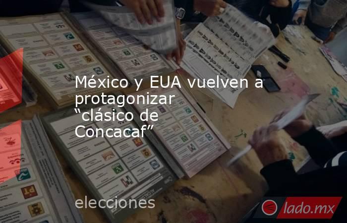 México y EUA vuelven a protagonizar “clásico de Concacaf”. Noticias en tiempo real