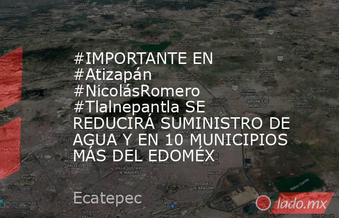 #IMPORTANTE EN #Atizapán #NicolásRomero #Tlalnepantla SE REDUCIRÁ SUMINISTRO DE AGUA Y EN 10 MUNICIPIOS MÁS DEL EDOMÉX. Noticias en tiempo real