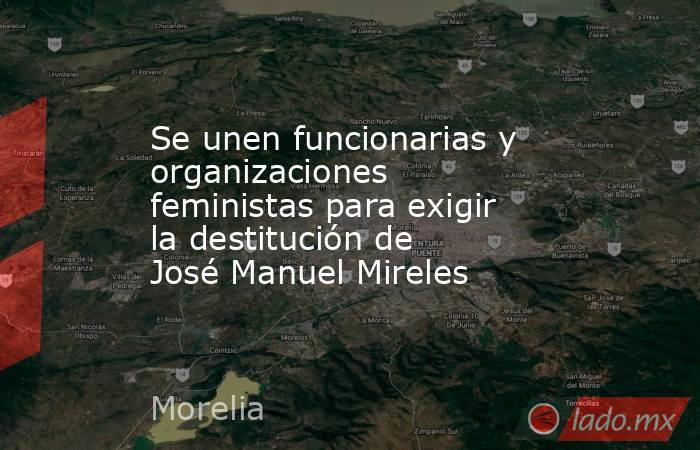 Se unen funcionarias y organizaciones feministas para exigir la destitución de José Manuel Mireles. Noticias en tiempo real