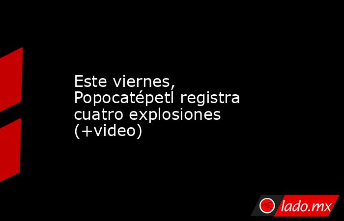 Este viernes, Popocatépetl registra cuatro explosiones (+video). Noticias en tiempo real
