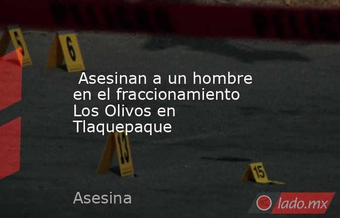 Asesinan a un hombre en el fraccionamiento Los Olivos en Tlaquepaque. Noticias en tiempo real