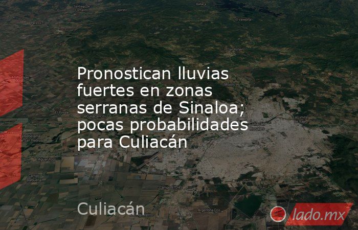Pronostican lluvias fuertes en zonas serranas de Sinaloa; pocas probabilidades para Culiacán. Noticias en tiempo real