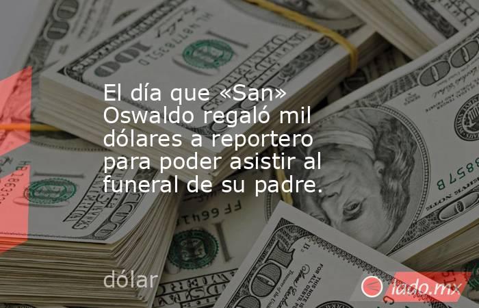 El día que «San» Oswaldo regaló mil dólares a reportero para poder asistir al funeral de su padre.. Noticias en tiempo real