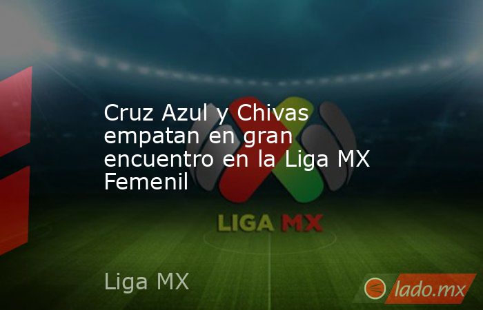 Cruz Azul y Chivas empatan en gran encuentro en la Liga MX Femenil. Noticias en tiempo real