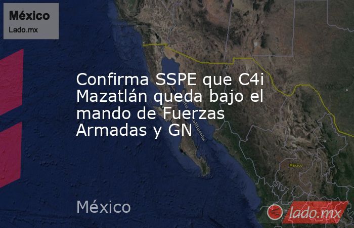 Confirma SSPE que C4i Mazatlán queda bajo el mando de Fuerzas Armadas y GN. Noticias en tiempo real
