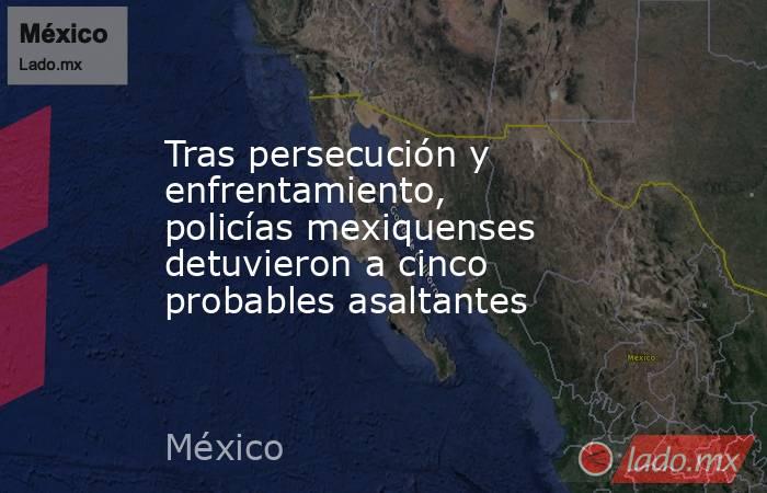 Tras persecución y enfrentamiento, policías mexiquenses detuvieron a cinco probables asaltantes. Noticias en tiempo real