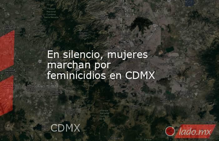 En silencio, mujeres marchan por feminicidios en CDMX. Noticias en tiempo real