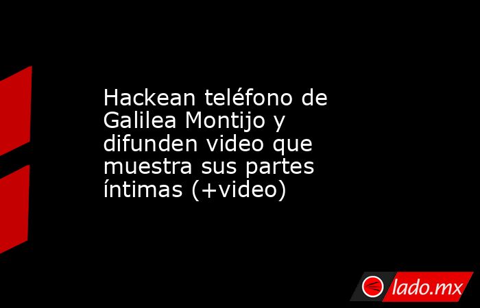 Hackean teléfono de Galilea Montijo y difunden video que muestra sus partes íntimas (+video). Noticias en tiempo real