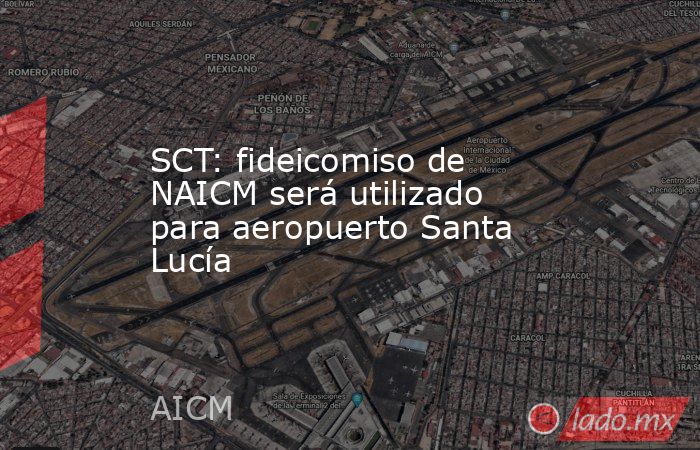 SCT: fideicomiso de NAICM será utilizado para aeropuerto Santa Lucía. Noticias en tiempo real