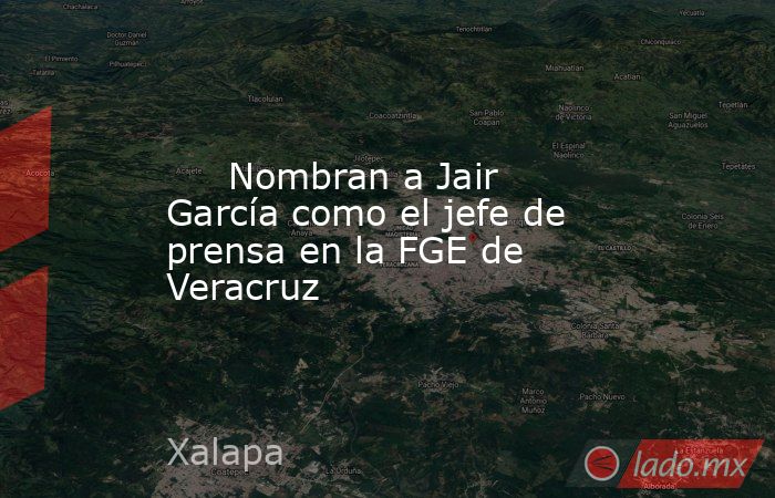      Nombran a Jair García como el jefe de prensa en la FGE de Veracruz. Noticias en tiempo real