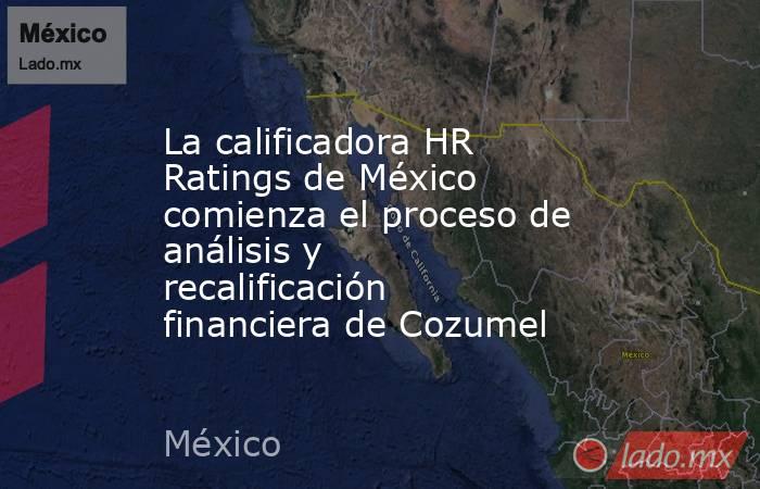 La calificadora HR Ratings de México comienza el proceso de análisis y recalificación financiera de Cozumel. Noticias en tiempo real