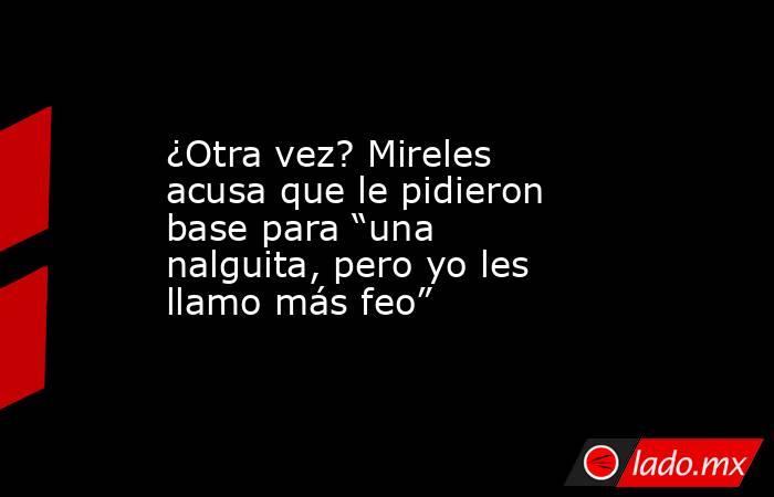 ¿Otra vez? Mireles acusa que le pidieron base para “una nalguita, pero yo les llamo más feo”. Noticias en tiempo real