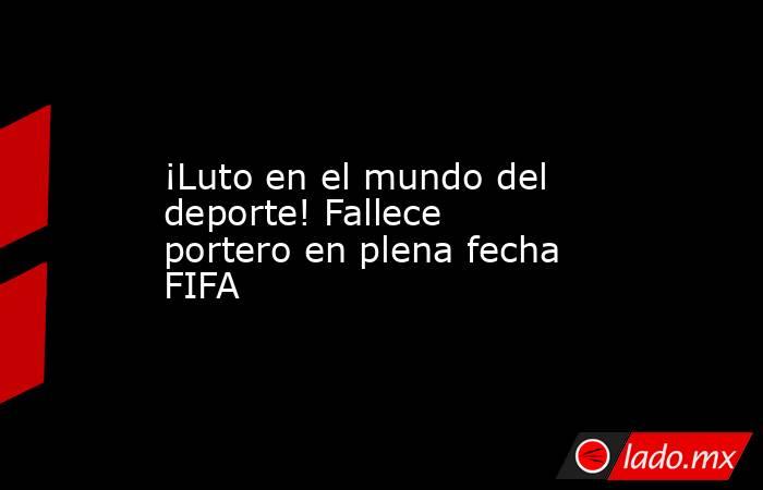 ¡Luto en el mundo del deporte! Fallece portero en plena fecha FIFA
. Noticias en tiempo real