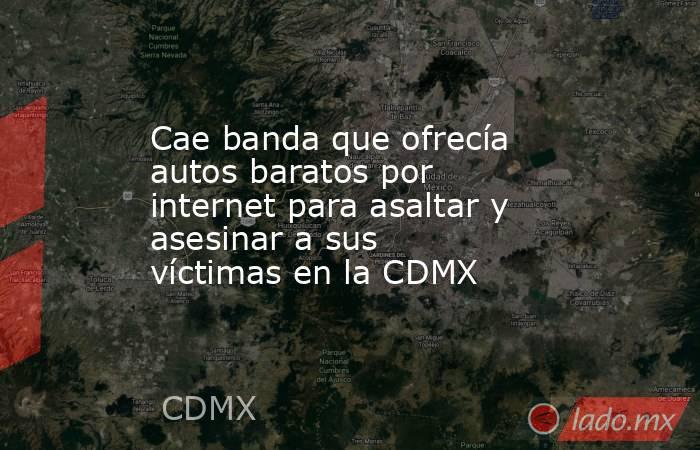Cae banda que ofrecía autos baratos por internet para asaltar y asesinar a sus víctimas en la CDMX. Noticias en tiempo real