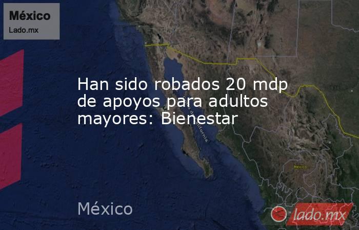 Han sido robados 20 mdp de apoyos para adultos mayores: Bienestar. Noticias en tiempo real