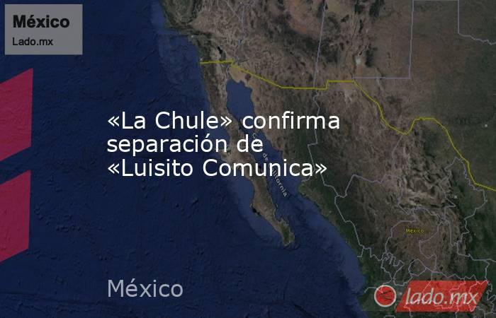 «La Chule» confirma separación de «Luisito Comunica». Noticias en tiempo real