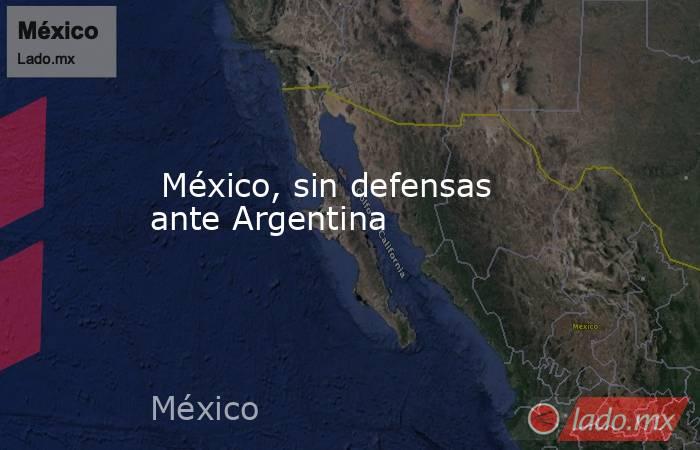  México, sin defensas ante Argentina. Noticias en tiempo real