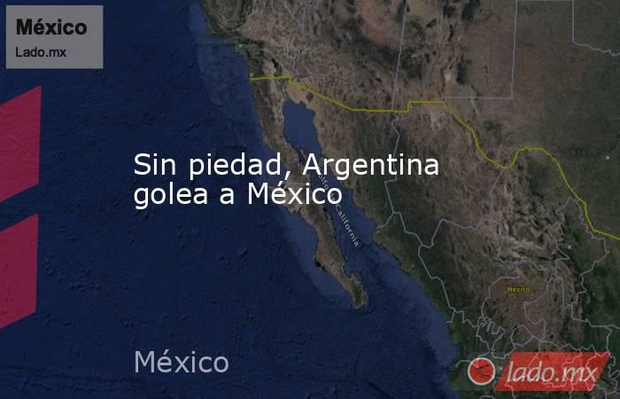 Sin piedad, Argentina golea a México. Noticias en tiempo real