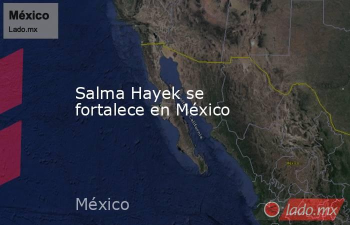 Salma Hayek se fortalece en México. Noticias en tiempo real