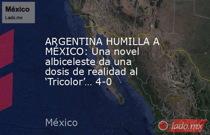 ARGENTINA HUMILLA A MÉXICO: Una novel albiceleste da una dosis de realidad al ‘Tricolor’… 4-0. Noticias en tiempo real