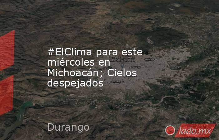 #ElClima para este miércoles en Michoacán; Cielos despejados. Noticias en tiempo real