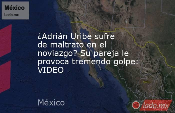 ¿Adrián Uribe sufre de maltrato en el noviazgo? Su pareja le provoca tremendo golpe: VIDEO. Noticias en tiempo real