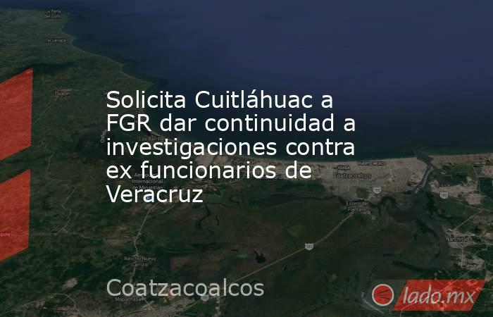 Solicita Cuitláhuac a FGR dar continuidad a investigaciones contra ex funcionarios de Veracruz. Noticias en tiempo real