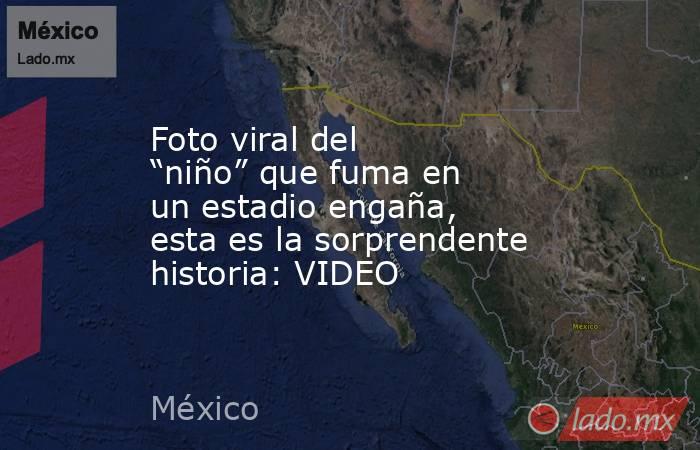 Foto viral del “niño” que fuma en un estadio engaña, esta es la sorprendente historia: VIDEO. Noticias en tiempo real