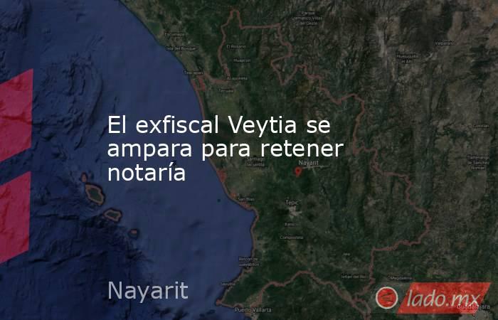 El exfiscal Veytia se ampara para retener notaría. Noticias en tiempo real