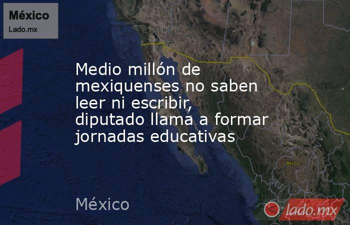 Medio millón de mexiquenses no saben leer ni escribir, diputado llama a formar jornadas educativas. Noticias en tiempo real