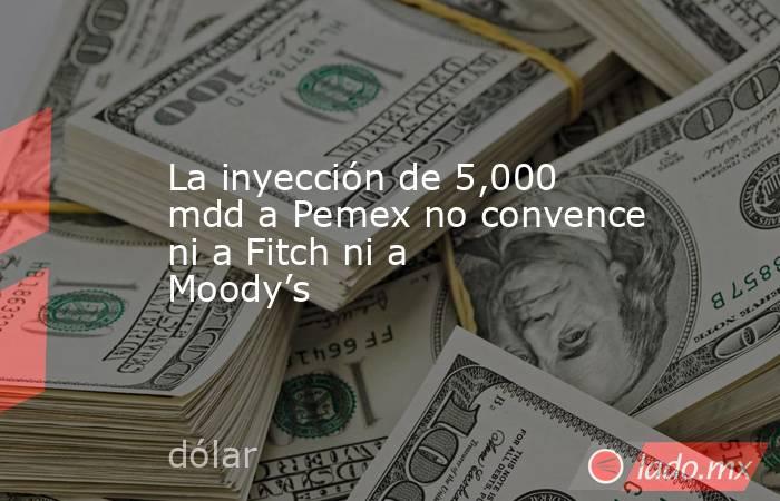 La inyección de 5,000 mdd a Pemex no convence ni a Fitch ni a Moody’s. Noticias en tiempo real