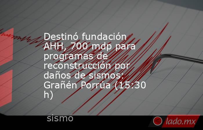 Destinó fundación AHH, 700 mdp para programas de reconstrucción por daños de sismos: Grañén Porrúa (15:30 h). Noticias en tiempo real