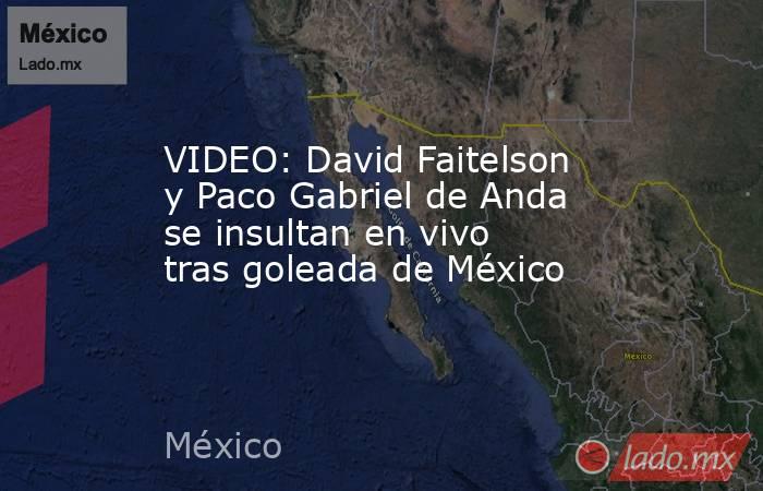 VIDEO: David Faitelson y Paco Gabriel de Anda se insultan en vivo tras goleada de México. Noticias en tiempo real