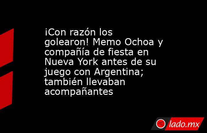 ¡Con razón los golearon! Memo Ochoa y compañía de fiesta en Nueva York antes de su juego con Argentina; también llevaban acompañantes. Noticias en tiempo real