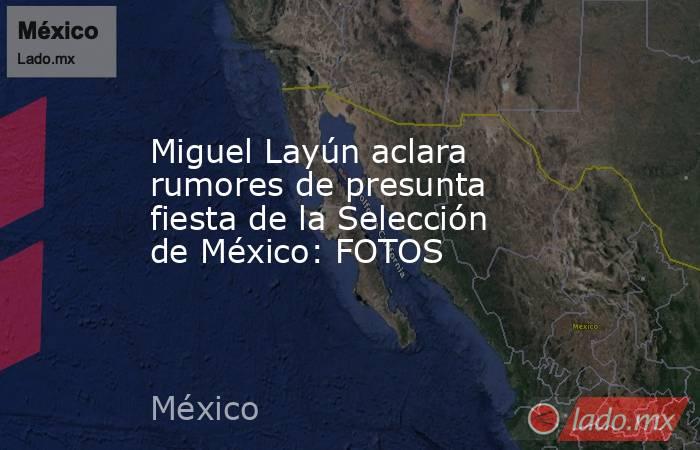 Miguel Layún aclara rumores de presunta fiesta de la Selección de México: FOTOS. Noticias en tiempo real